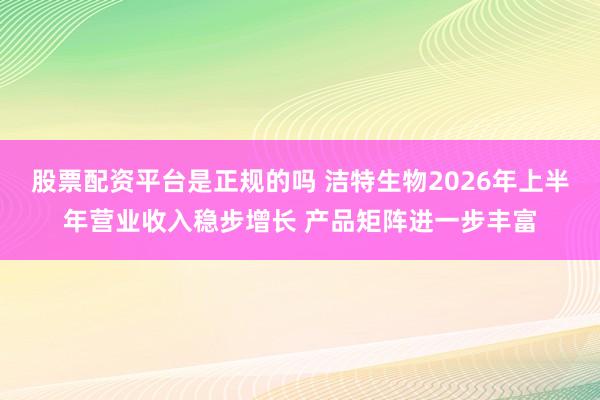 股票配资平台是正规的吗 洁特生物2026年上半年营业收入稳步增长 产品矩阵进一步丰富