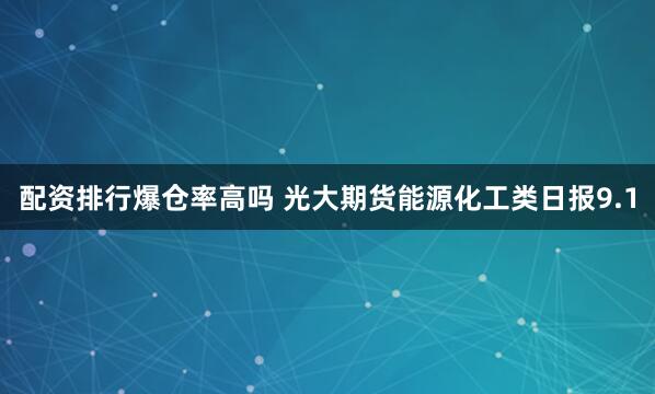 配资排行爆仓率高吗 光大期货能源化工类日报9.1