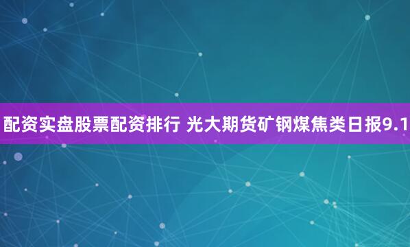 配资实盘股票配资排行 光大期货矿钢煤焦类日报9.1