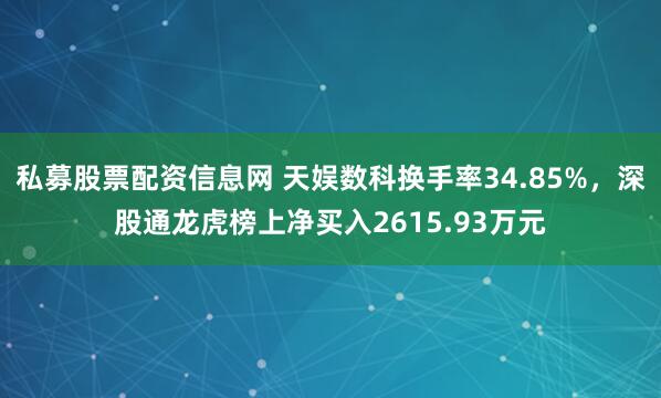 私募股票配资信息网 天娱数科换手率34.85%，深股通龙虎榜上净买入2615.93万元