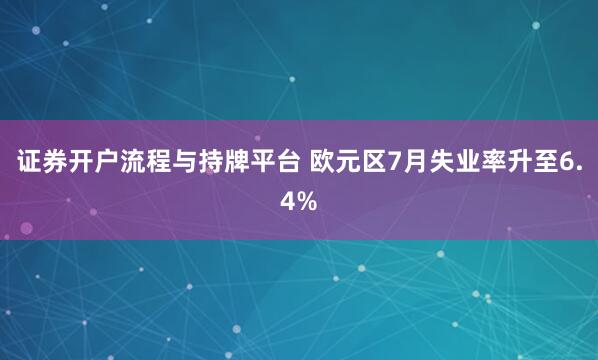 证券开户流程与持牌平台 欧元区7月失业率升至6.4%