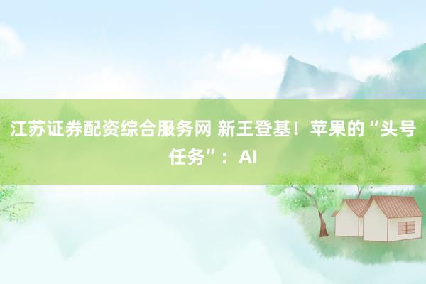 江苏证券配资综合服务网 新王登基！苹果的“头号任务”：AI