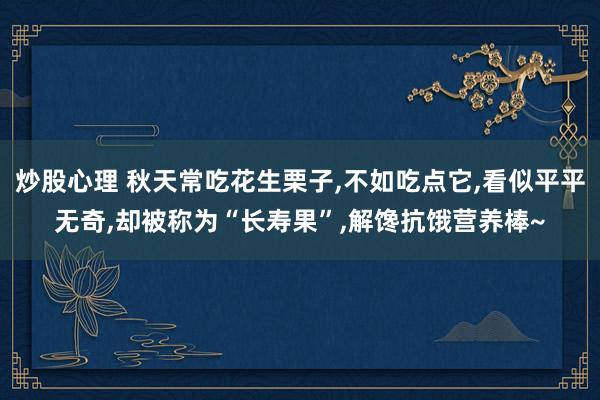 炒股心理 秋天常吃花生栗子,不如吃点它,看似平平无奇,却被称为“长寿果”,解馋抗饿营养棒~