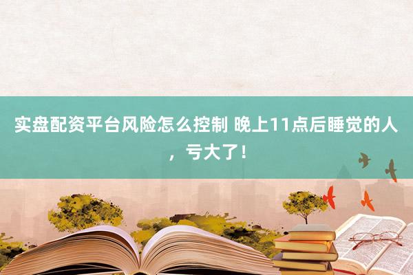 实盘配资平台风险怎么控制 晚上11点后睡觉的人，亏大了！