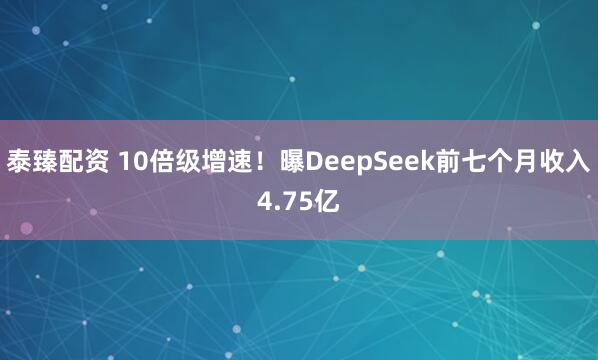 泰臻配资 10倍级增速!曝DeepSeek前七个月收入4.75亿