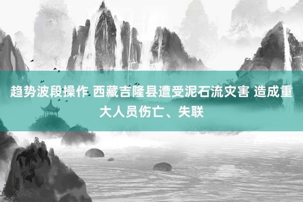 趋势波段操作 西藏吉隆县遭受泥石流灾害 造成重大人员伤亡、失联