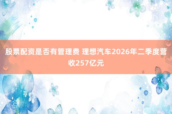 股票配资是否有管理费 理想汽车2026年二季度营收257亿元