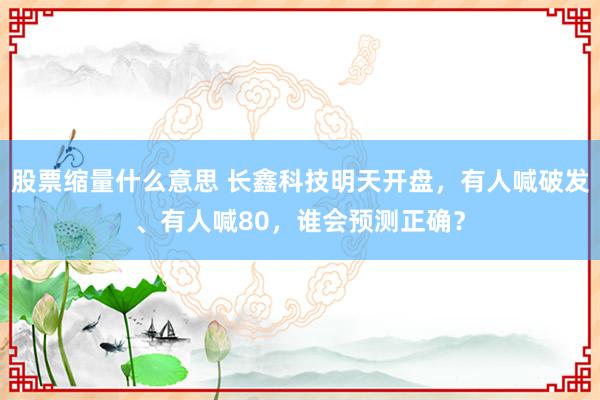 股票缩量什么意思 长鑫科技明天开盘，有人喊破发、有人喊80，谁会预测正确？