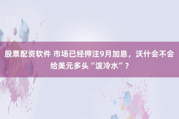 股票配资软件 市场已经押注9月加息，沃什会不会给美元多头“泼冷水”？