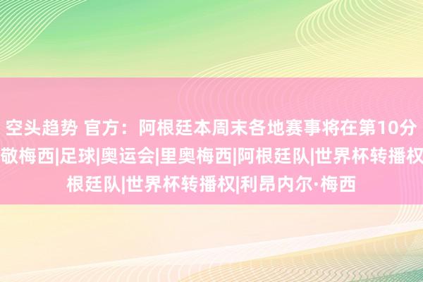 空头趋势 官方：阿根廷本周末各地赛事将在第10分钟暂停1分钟致敬梅西|足球|奥运会|里奥梅西|阿根廷队|世界杯转播权|利昂内尔·梅西