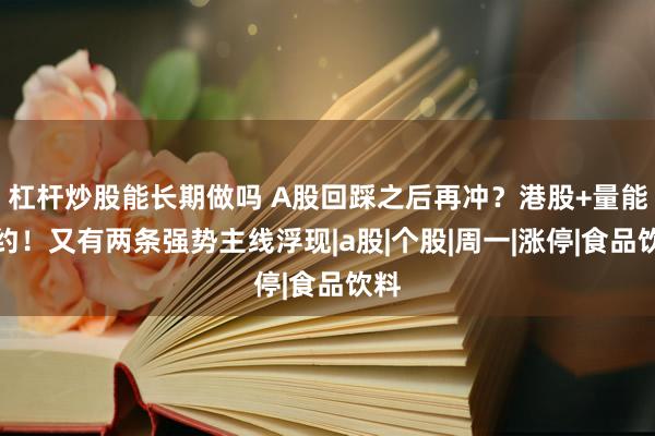 杠杆炒股能长期做吗 A股回踩之后再冲？港股+量能制约！又有两条强势主线浮现|a股|个股|周一|涨停|食品饮料
