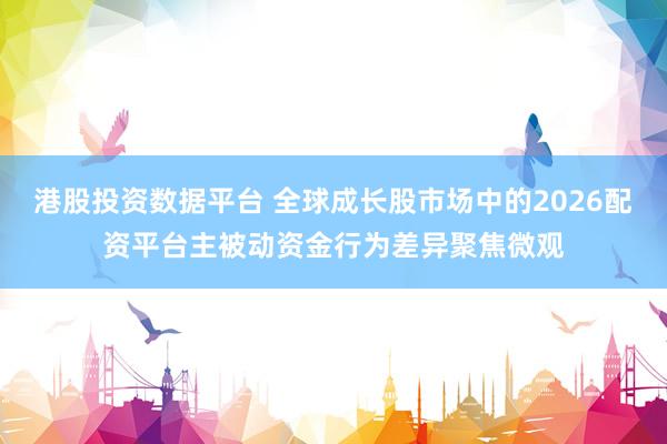 港股投资数据平台 全球成长股市场中的2026配资平台主被动资金行为差异聚焦微观