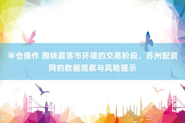 半仓操作 围绕震荡市环境的交易阶段，苏州配资网的数据观察与风险提示