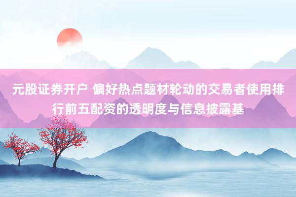 元股证券开户 偏好热点题材轮动的交易者使用排行前五配资的透明度与信息披露基
