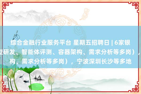 综合金融行业服务平台 星期五招聘日 | 6家银行精选IT岗位（大模型研发、智能体评测、容器架构、需求分析等多岗），宁波深圳长沙等多地