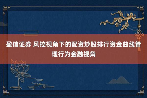盈信证券 风控视角下的配资炒股排行资金曲线管理行为金融视角