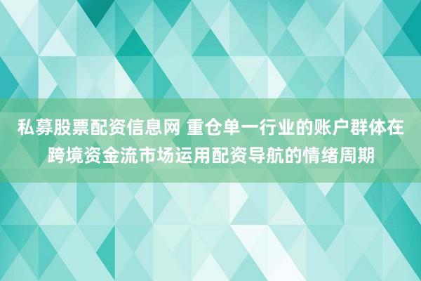 私募股票配资信息网 重仓单一行业的账户群体在跨境资金流市场运用配资导航的情绪周期