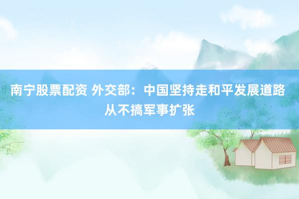 南宁股票配资 外交部：中国坚持走和平发展道路 从不搞军事扩张