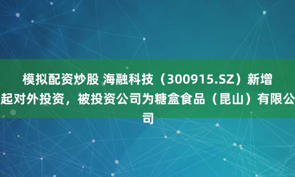 模拟配资炒股 海融科技（300915.SZ）新增一起对外投资，被投资公司为糖盒食品（昆山）有限公司
