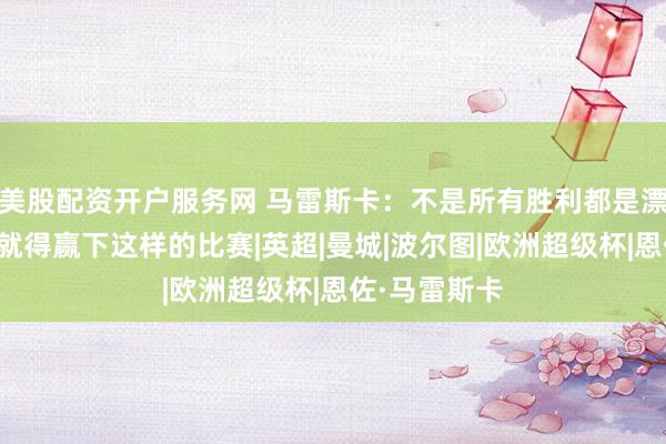 美股配资开户服务网 马雷斯卡：不是所有胜利都是漂亮的，有时就得赢下这样的比赛|英超|曼城|波尔图|欧洲超级杯|恩佐·马雷斯卡