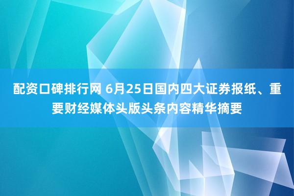 配资口碑排行网 6月25日国内四大证券报纸、重要财经媒体头版头条内容精华摘要