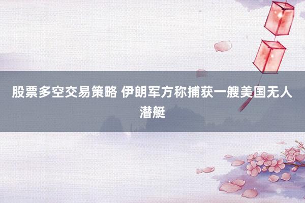 股票多空交易策略 伊朗军方称捕获一艘美国无人潜艇