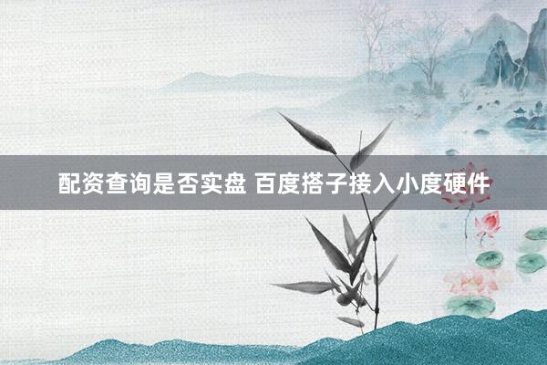 配资查询是否实盘 百度搭子接入小度硬件