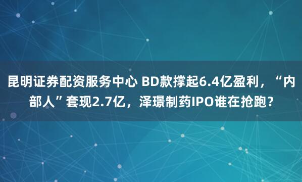 昆明证券配资服务中心 BD款撑起6.4亿盈利，“内部人”套现2.7亿，泽璟制药IPO谁在抢跑？