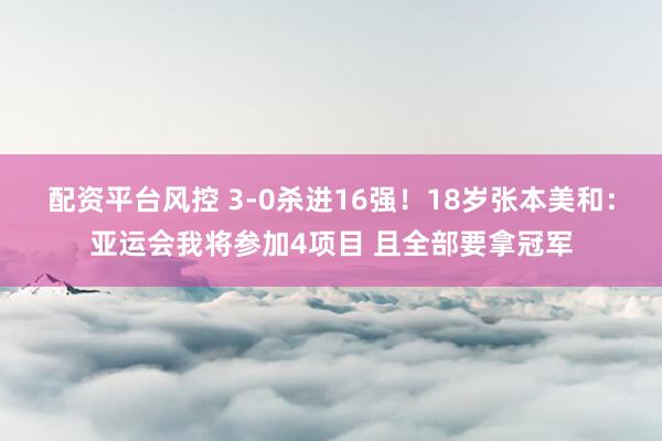 配资平台风控 3-0杀进16强！18岁张本美和：亚运会我将参加4项目 且全部要拿冠军