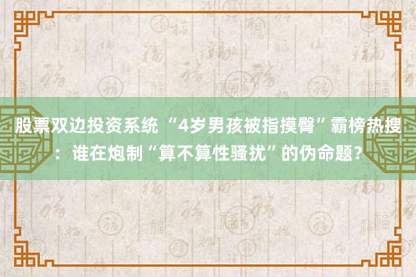 股票双边投资系统 “4岁男孩被指摸臀”霸榜热搜：谁在炮制“算不算性骚扰”的伪命题？