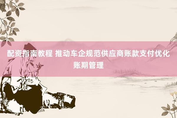 配资指南教程 推动车企规范供应商账款支付优化账期管理