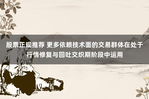 股票正规推荐 更多依赖技术面的交易群体在处于行情修复与回吐交织期阶段中运用
