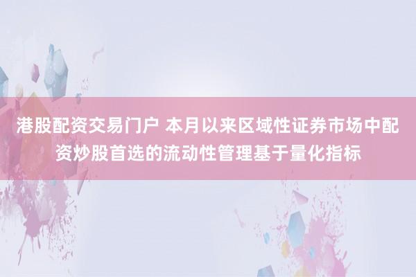 港股配资交易门户 本月以来区域性证券市场中配资炒股首选的流动性管理基于量化指标