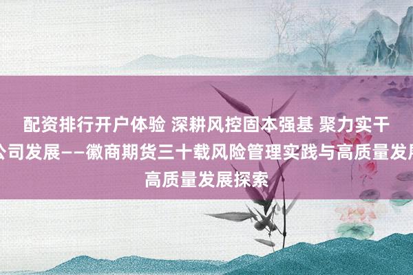 配资排行开户体验 深耕风控固本强基 聚力实干护航公司发展——徽商期货三十载风险管理实践与高质量发展探索
