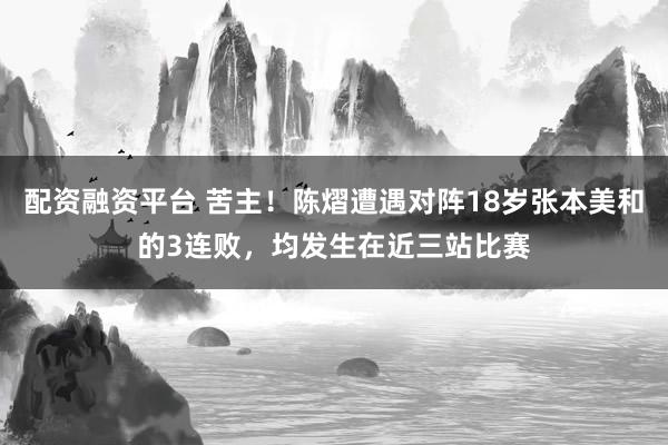 配资融资平台 苦主！陈熠遭遇对阵18岁张本美和的3连败，均发生在近三站比赛