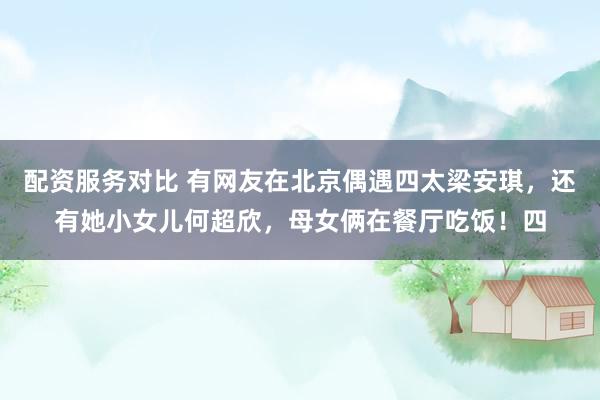 配资服务对比 有网友在北京偶遇四太梁安琪，还有她小女儿何超欣，母女俩在餐厅吃饭！四
