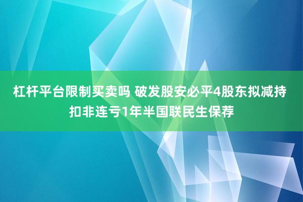 杠杆平台限制买卖吗 破发股安必平4股东拟减持 扣非连亏1年半国联民生保荐