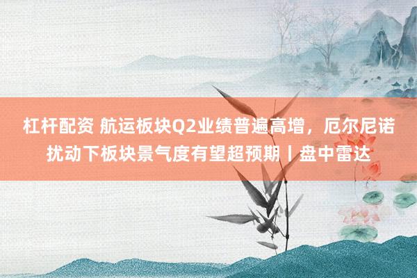 杠杆配资 航运板块Q2业绩普遍高增，厄尔尼诺扰动下板块景气度有望超预期丨盘中雷达