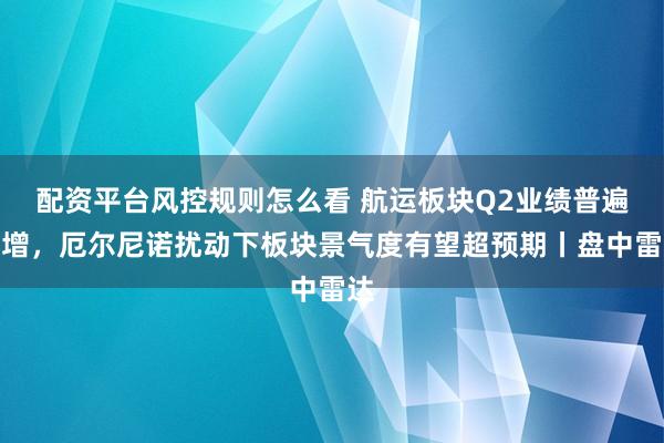 配资平台风控规则怎么看 航运板块Q2业绩普遍高增，厄尔尼诺扰动下板块景气度有望超预期丨盘中雷达
