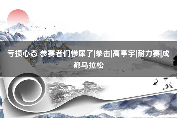 亏损心态 参赛者们惨屎了|拳击|高亭宇|耐力赛|成都马拉松