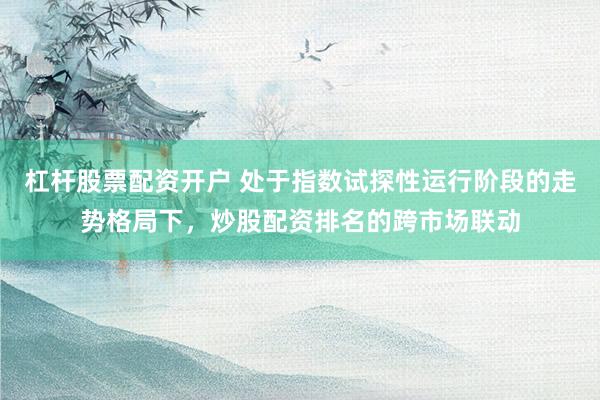 杠杆股票配资开户 处于指数试探性运行阶段的走势格局下，炒股配资排名的跨市场联动