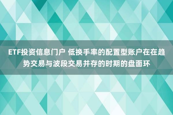 ETF投资信息门户 低换手率的配置型账户在在趋势交易与波段交易并存的时期的盘面环