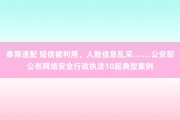 泰简速配 短信被利用、人脸信息乱采……公安部公布网络安全行政执法10起典型案例