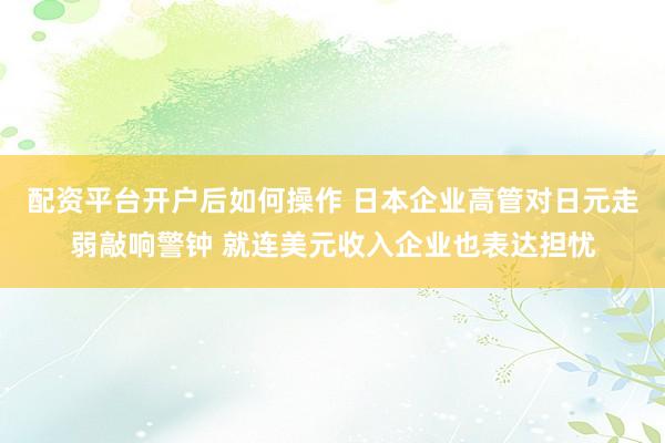 配资平台开户后如何操作 日本企业高管对日元走弱敲响警钟 就连美元收入企业也表达担忧