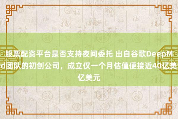 股票配资平台是否支持夜间委托 出自谷歌DeepMind团队的初创公司，成立仅一个月估值便接近40亿美元