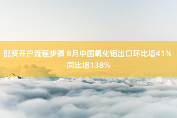 配资开户流程步骤 8月中国氧化铝出口环比增41% 同比增138%