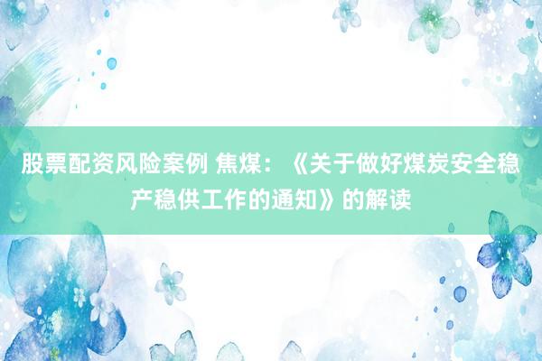 股票配资风险案例 焦煤：《关于做好煤炭安全稳产稳供工作的通知》的解读