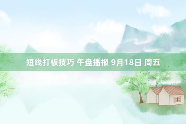 短线打板技巧 午盘播报 9月18日 周五