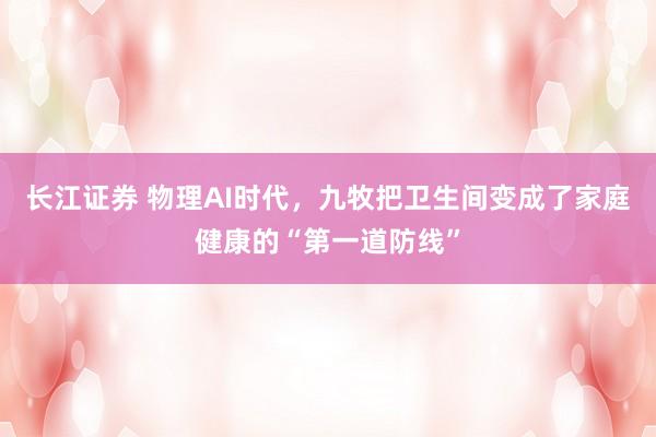 长江证券 物理AI时代，九牧把卫生间变成了家庭健康的“第一道防线”