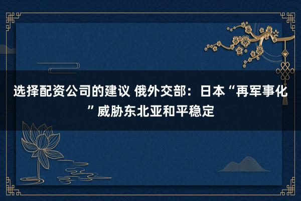 选择配资公司的建议 俄外交部：日本“再军事化”威胁东北亚和平稳定